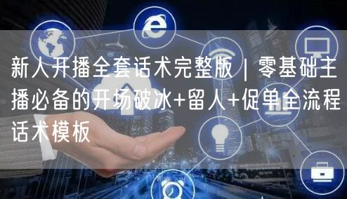新人开播全套话术完整版｜零基础主播必备的开场破冰+留人+促单全流程话术模板