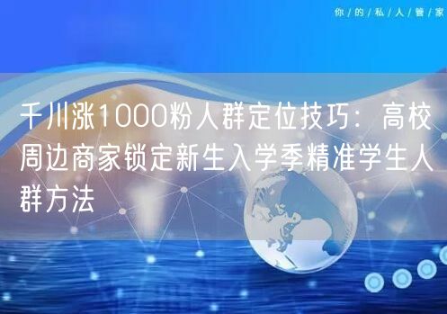千川涨1000粉人群定位技巧：高校周边商家锁定新生入学季精准学生人群方法