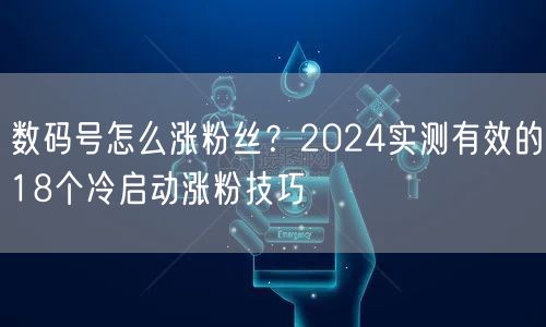 数码号怎么涨粉丝？2024实测有效的18个冷启动涨粉技巧
