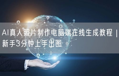 AI真人照片制作电脑端在线生成教程｜新手3分钟上手出图