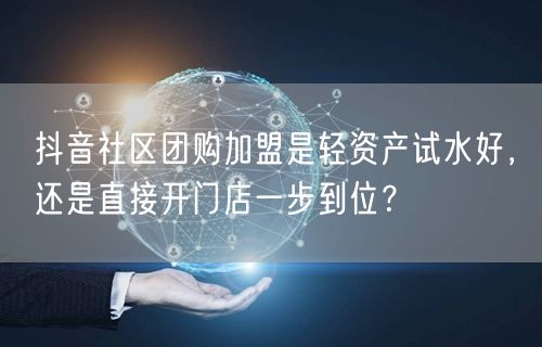 抖音社区团购加盟是轻资产试水好，还是直接开门店一步到位？