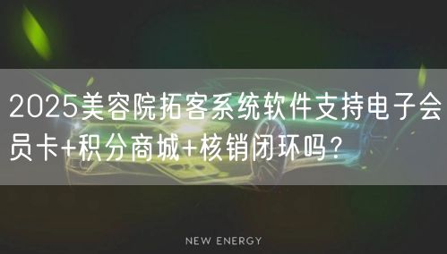 2025美容院拓客系统软件支持电子会员卡+积分商城+核销闭环吗？