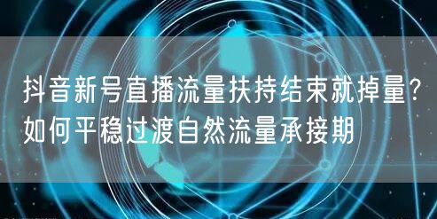 抖音新号直播流量扶持结束就掉量?如何平稳过渡自然流量承接期