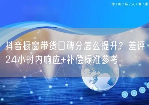 抖音橱窗带货口碑分怎么提升?差评24小时内响应+补偿标准参考