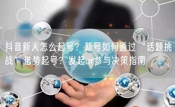 抖音新人怎么起号?新号如何通过“话题挑战”借势起号?发起or参与决策指南