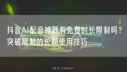 抖音AI配音神器有免费时长限制吗?突破限制的长期使用技巧