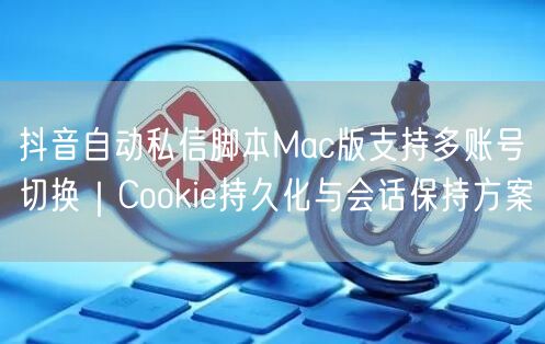 抖音自动私信脚本Mac版支持多账号切换｜Cookie持久化与会话保持方案