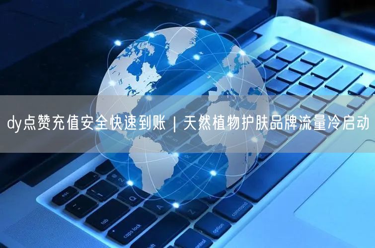 dy点赞充值安全快速到账｜天然植物护肤品牌流量冷启动