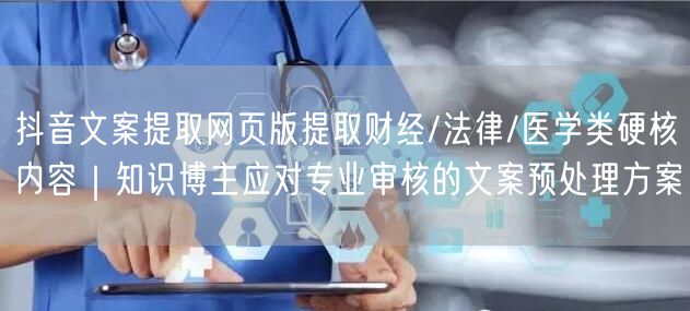 抖音文案提取网页版提取财经/法律/医学类硬核内容|知识博主应对专业审核的文案预处