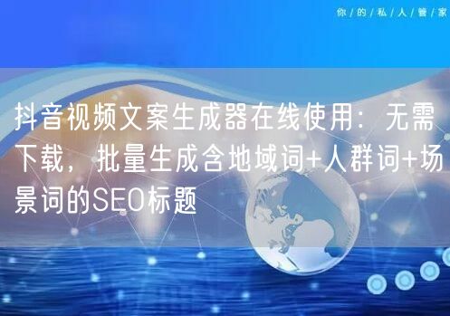 抖音视频文案生成器在线使用：无需下载，批量生成含地域词+人群词+场景词的SEO标