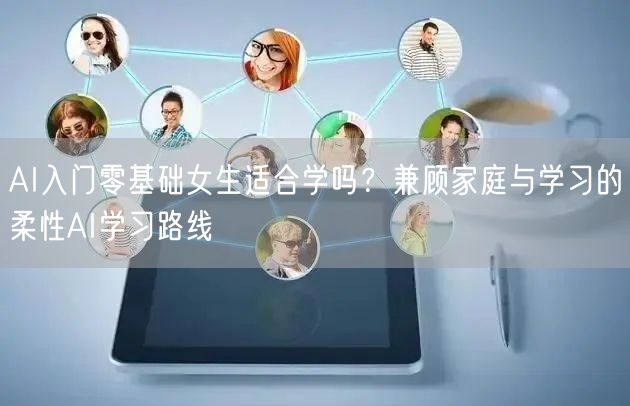 AI入门零基础女生适合学吗？兼顾家庭与学习的柔性AI学习路线