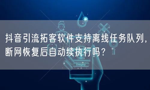 抖音引流拓客软件支持离线任务队列，断网恢复后自动续执行吗？