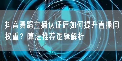 抖音舞蹈主播认证后如何提升直播间权重?算法推荐逻辑解析