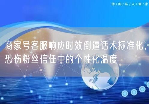 商家号客服响应时效倒逼话术标准化,恐伤粉丝信任中的个性化温度