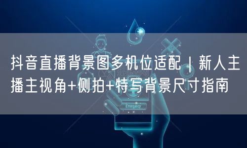 抖音直播背景图多机位适配|新人主播主视角+侧拍+特写背景尺寸指南
