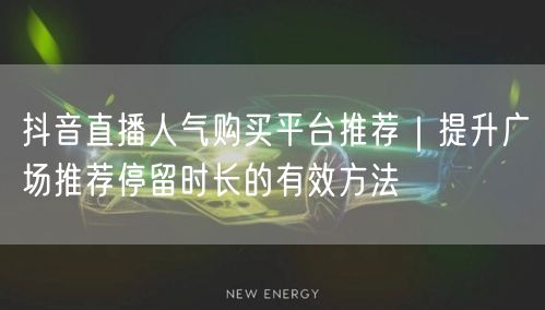 抖音直播人气购买平台推荐｜提升广场推荐停留时长的有效方法