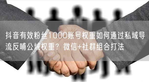 抖音有效粉丝1000账号权重如何通过私域导流反哺公域权重？微信+社群组合打法