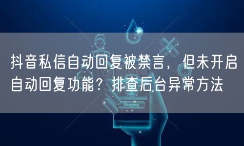 抖音私信自动回复被禁言，但未开启自动回复功能？排查后台异常方法