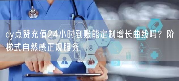 dy点赞充值24小时到账能定制增长曲线吗？阶梯式自然感正规服务