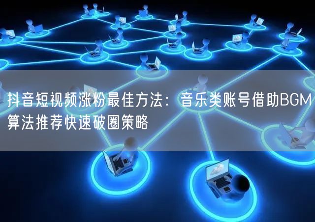 抖音短视频涨粉最佳方法：音乐类账号借助BGM算法推荐快速破圈策略