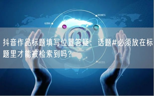 抖音作品标题填写位置答疑:话题#必须放在标题里才能被检索到吗?