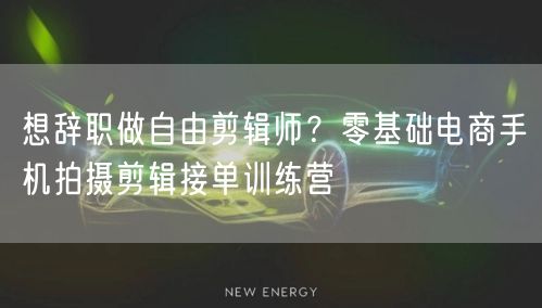 想辞职做自由剪辑师?零基础电商手机拍摄剪辑接单训练营