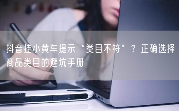 抖音挂小黄车提示“类目不符”?正确选择商品类目的避坑手册
