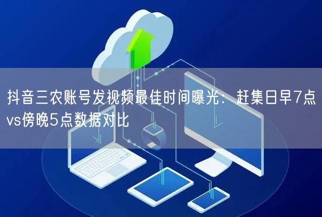 抖音三农账号发视频最佳时间曝光:赶集日早7点vs傍晚5点数据对比