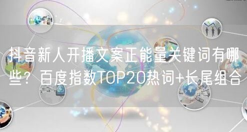 抖音新人开播文案正能量关键词有哪些?百度指数TOP20热词+长尾组合