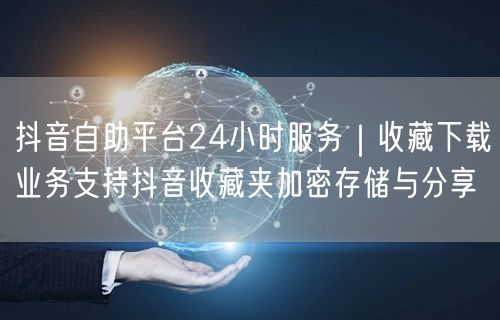 抖音自助平台24小时服务｜收藏下载业务支持抖音收藏夹加密存储与分享