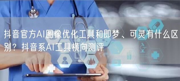 抖音官方AI图像优化工具和即梦、可灵有什么区别？抖音系AI工具横向测评