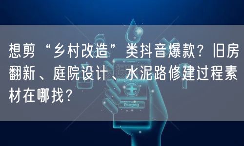 想剪“乡村改造”类抖音爆款？旧房翻新、庭院设计、水泥路修建过程素材在哪找？