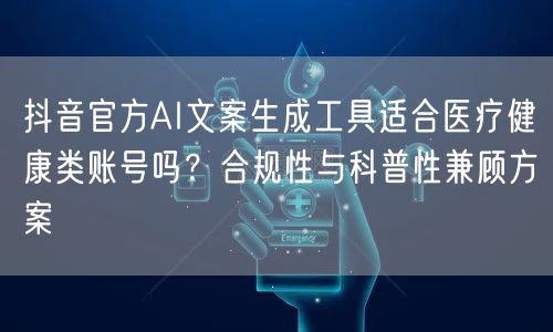 抖音官方AI文案生成工具适合医疗健康类账号吗?合规性与科普性兼顾方案