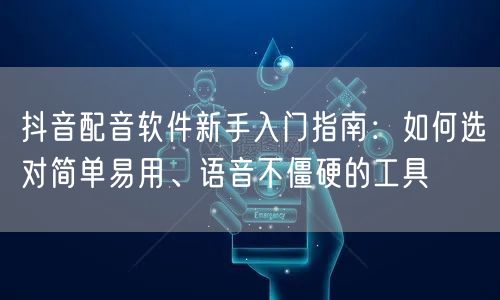 抖音配音软件新手入门指南：如何选对简单易用、语音不僵硬的工具