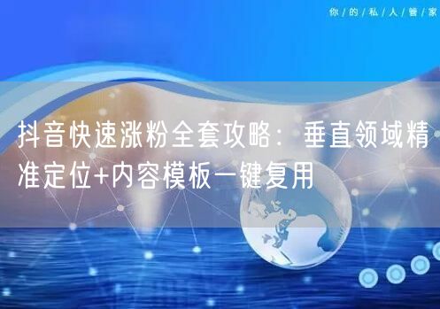 抖音快速涨粉全套攻略：垂直领域精准定位+内容模板一键复用