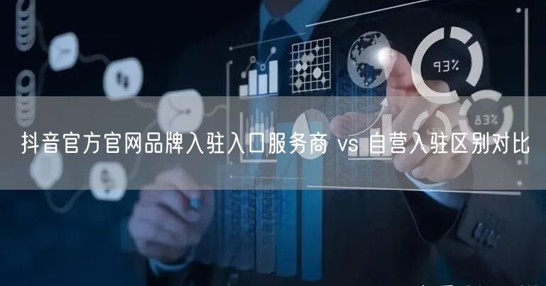 抖音官方官网品牌入驻入口服务商 vs 自营入驻区别对比