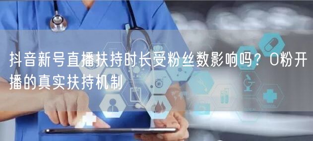 抖音新号直播扶持时长受粉丝数影响吗？0粉开播的真实扶持机制