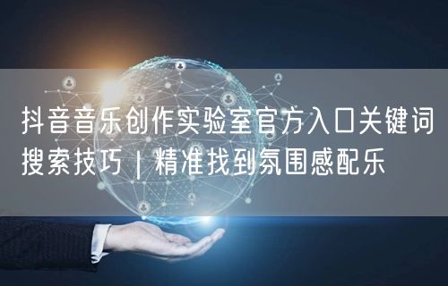 抖音音乐创作实验室官方入口关键词搜索技巧｜精准找到氛围感配乐
