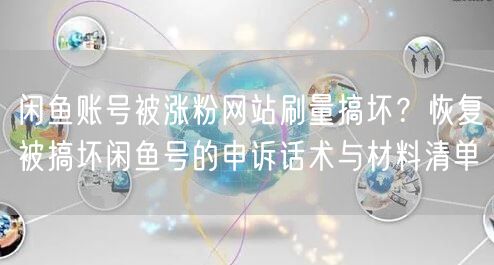 闲鱼账号被涨粉网站刷量搞坏？恢复被搞坏闲鱼号的申诉话术与材料清单