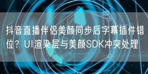 抖音直播伴侣美颜同步后字幕插件错位？UI渲染层与美颜SDK冲突处理