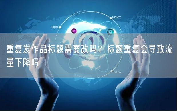 重复发作品标题需要改吗？标题重复会导致流量下降吗