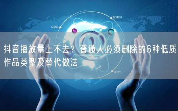 抖音播放量上不去？普通人必须删除的6种低质作品类型及替代做法