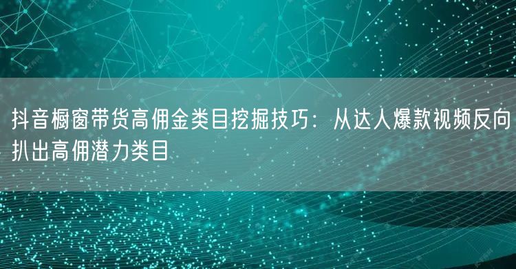 抖音橱窗带货高佣金类目挖掘技巧：从达人爆款视频反向扒出高佣潜力类目