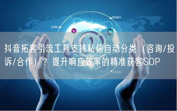 抖音拓客引流工具支持私信自动分类（咨询/投诉/合作）？提升响应效率的精准获客SO