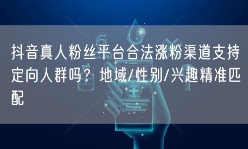 抖音真人粉丝平台合法涨粉渠道支持定向人群吗?地域/性别/兴趣精准匹配