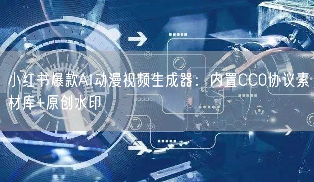 小红书爆款AI动漫视频生成器:内置CC0协议素材库+原创水印