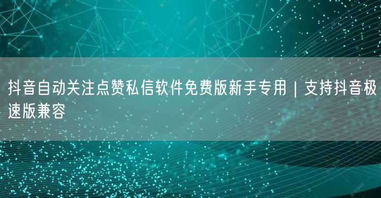 抖音自动关注点赞私信软件免费版新手专用|支持抖音极速版兼容