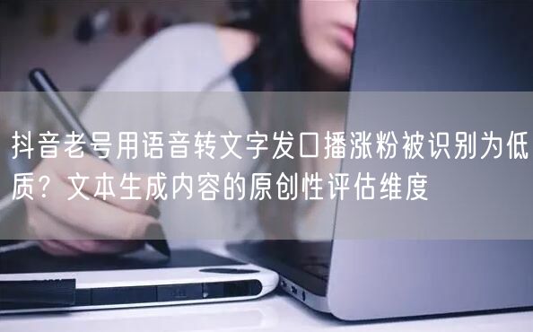 抖音老号用语音转文字发口播涨粉被识别为低质?文本生成内容的原创性评估维度