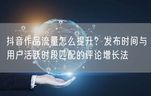 抖音作品流量怎么提升?发布时间与用户活跃时段匹配的评论增长法