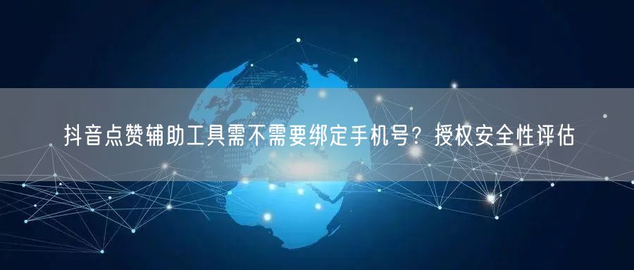 抖音点赞辅助工具需不需要绑定手机号？授权安全性评估